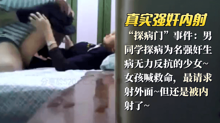 【真实强奸内射】“探病门”事件：男同学探病为名强奸生病无力反抗的少女_女孩喊救命，最请求射外面,但还是被内射了