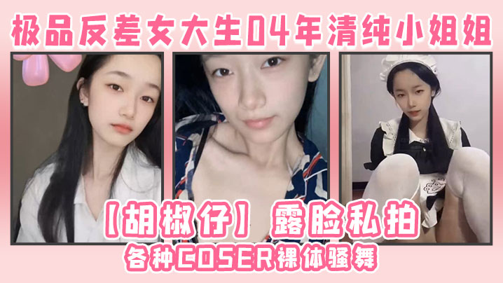 极品反差女大生04年清纯小姐姐【胡椒仔】露脸私拍，各种COSER裸体骚舞大号道具紫薇脸逼同框